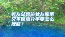 男友总跟前女友联系又不愿意分手要怎么挽回？