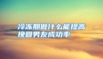 冷冻期做什么能提高挽回男友成功率