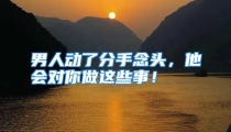 男人动了分手念头，他会对你做这些事！