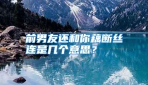 前男友还和你藕断丝连是几个意思？