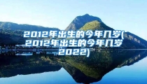 2012年出生的今年几岁(2012年出生的今年几岁2022)