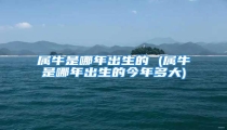 属牛是哪年出生的 (属牛是哪年出生的今年多大)