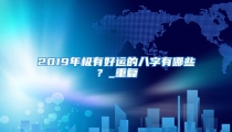 2019年极有好运的八字有哪些?_重复