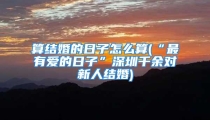 算结婚的日子怎么算(“最有爱的日子”深圳千余对新人结婚)