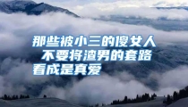 那些被小三的傻女人 不要将渣男的套路看成是真爱