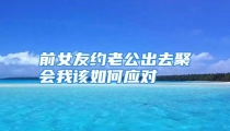 前女友约老公出去聚会我该如何应对