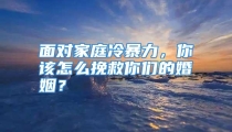 面对家庭冷暴力，你该怎么挽救你们的婚姻？