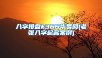 八字排盘k366华易网(老张八字起名案例)