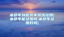 本命年到底可不可以结婚(本命年能结婚吗,本命年结婚好吗)