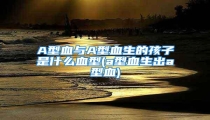 A型血与A型血生的孩子是什么血型(a型血生出a型血)