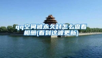 qq空间被永久封怎么查看相册(看到这波更新)