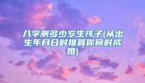 八字测多少岁生孩子(从出生年月日时推算你何时成婚)