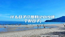 什么日子订婚好(2019挑个好日子)