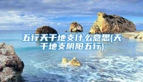 五行天干地支什么意思(天干地支阴阳五行)