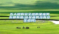 五大超有安全感的星座男友都有谁(处女座男没有安全感吗)