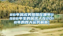 86年属虎男婚姻在哪年(1986年生的属虎人在2018年的四大运势解析)
