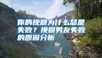你的挽回为什么总是失败？挽回男友失败的原因分析