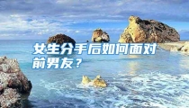 女生分手后如何面对前男友？