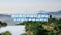 如何用风水催旺正财运(怎样催旺事业运财运)