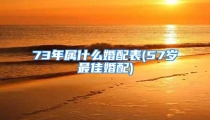 73年属什么婚配表(57岁最佳婚配)