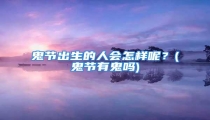 鬼节出生的人会怎样呢？(鬼节有鬼吗)