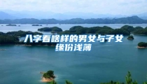 八字看啥样的男女与子女缘份浅薄