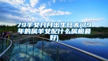 79羊女几月出生旺夫(79年的属羊女配什么属相最好)