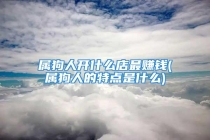 属狗人开什么店最赚钱(属狗人的特点是什么)