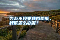 男友不接受我微整形，我该怎么办呢？