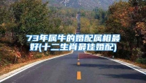 73年属牛的婚配属相最好(十二生肖最佳婚配)