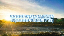 2022年4月19号结婚好吗(2022年你结婚了吗)