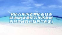 农历万年历老黄历吉日吉时查询(老黄历万年历黄道吉日查询宜忌以节气而定)