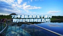 73年桑柘木命生于哪月好(120句诗词话五月)