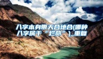 八字本身带天合地合(哪种八字属于“烂命”)_重复