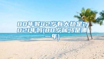 80年猴42岁有大劫是2021年吗(80岁属马是哪一年)