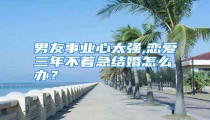 男友事业心太强,恋爱三年不着急结婚怎么办?