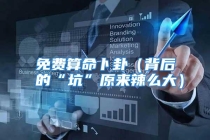 免费算命卜卦（背后的“坑”原来辣么大）