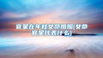 官星在年柱女命婚姻(女命官星代表什么)
