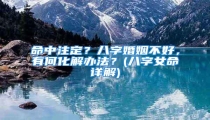 命中注定？八字婚姻不好，有何化解办法？(八字女命详解)
