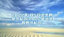 2022年1月5日出生的女孩起名(2022年出生的男孩起名)