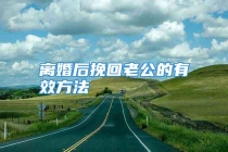 离婚后挽回老公的有效方法