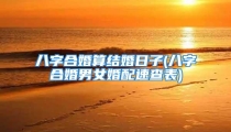 八字合婚算结婚日子(八字合婚男女婚配速查表)