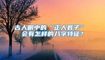 古人眼中的“正人君子” 会有怎样的八字特征?