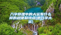 八字命理中的大运有什么样的规律和特点(测八字大运)
