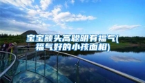 宝宝额头高聪明有福气(福气好的小孩面相)