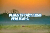 男朋友变心后想复合 我该答应么