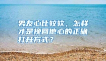 男友心比较软，怎样才是挽回他心的正确打开方式？