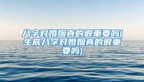 八字对婚姻真的很重要吗(生辰八字对婚姻真的很重要吗)