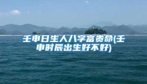 壬申日生人八字富贵命(壬申时辰出生好不好)