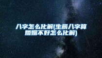 八字怎么化解(生辰八字算婚姻不好怎么化解)